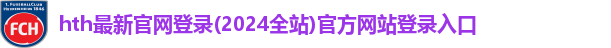 hth最新官网登录(2024全站)官方网站登录入口